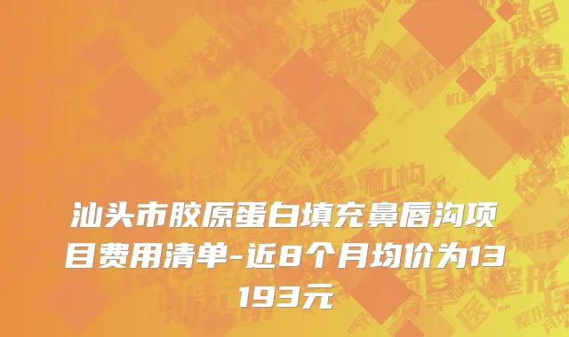 汕头市胶原蛋白填充鼻唇沟项目费用清单-近8个月均价为13193元