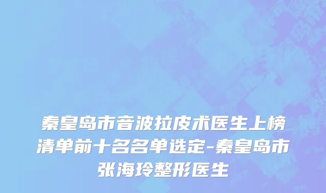 秦皇岛市音波拉皮术医生上榜清单前十名名单选定-秦皇岛市张海玲整形医生