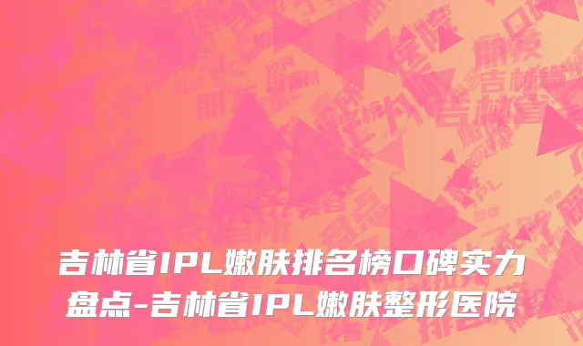 吉林省IPL嫩肤排名榜口碑实力盘点-吉林省IPL嫩肤整形医院