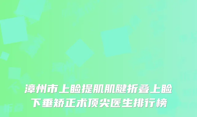 漳州市上睑提肌肌腱折叠上睑下垂矫正术顶尖医生排行榜