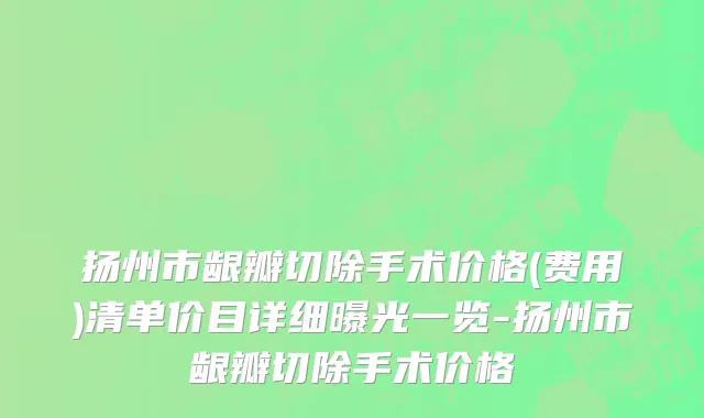 扬州市龈瓣切除手术价格(费用)清单价目详细曝光一览-扬州市龈瓣切除手术价格