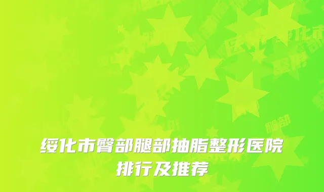 绥化市臀部腿部抽脂整形医院排行及推荐