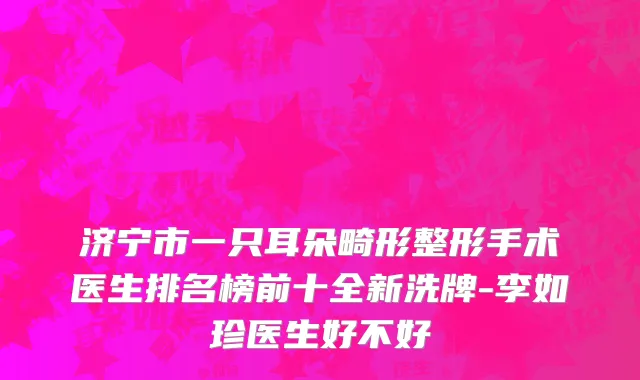 济宁市一只耳朵畸形整形手术医生排名榜前十全新洗牌-李如珍医生好不好