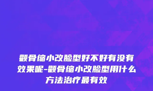 颧骨缩小改脸型好不好有没有效果呢-颧骨缩小改脸型用什么方法治疗最有效