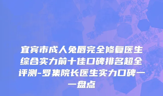 宜宾市成人兔唇完全修复医生综合实力前十佳口碑排名超全评测-罗集院长医生实力口碑一一盘点