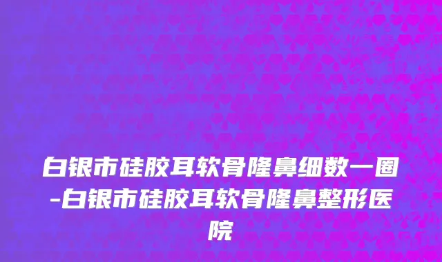白银市硅胶耳软骨隆鼻细数一圈-白银市硅胶耳软骨隆鼻整形医院