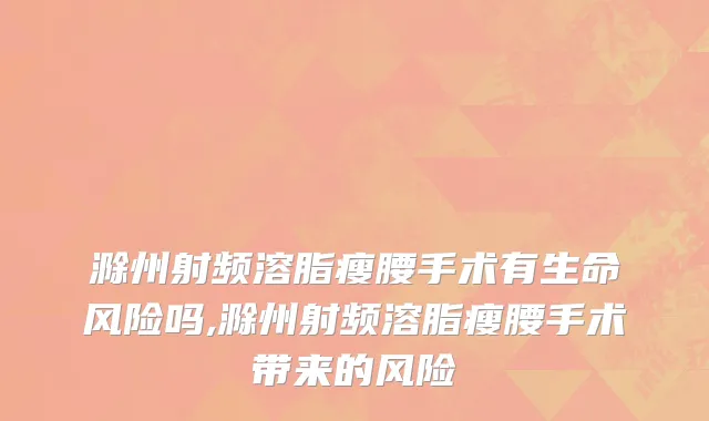 滁州射频溶脂瘦腰手术有生命风险吗,滁州射频溶脂瘦腰手术带来的风险