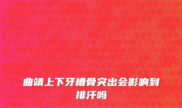 曲靖上下牙槽骨突出会影响到排汗吗