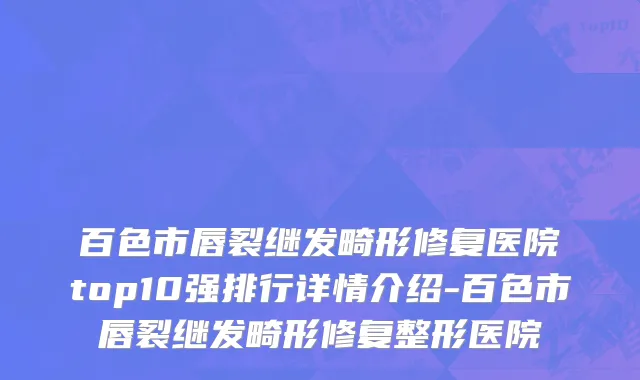 百色市唇裂继发畸形修复医院top10强排行详情介绍-百色市唇裂继发畸形修复整形医院