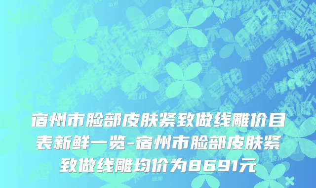 宿州市脸部皮肤紧致做线雕价目表新鲜一览-宿州市脸部皮肤紧致做线雕均价为8691元