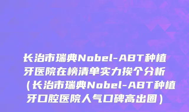 长治市瑞典Nobel-ABT种植牙医院在榜清单实力挨个分析（长治市瑞典Nobel-ABT种植牙口腔医院人气口碑高出圈）