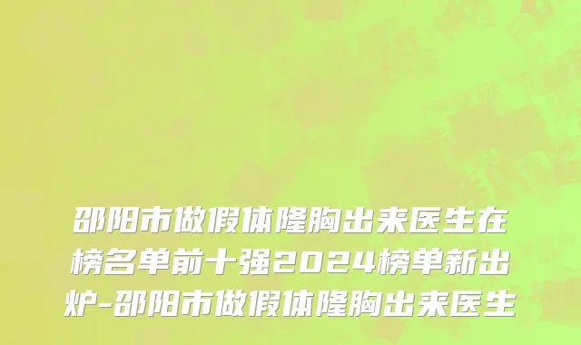 邵阳市做假体隆胸出来医生在榜名单前十强2024榜单新出炉-邵阳市做假体隆胸出来医生