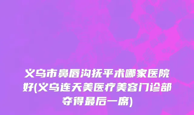 义乌市鼻唇沟抚平术哪家医院好(义乌连天美医疗美容门诊部夺得最后一席)