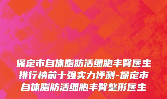 保定市自体脂肪活细胞丰臀医生排行榜前十强实力评测-保定市自体脂肪活细胞丰臀整形医生