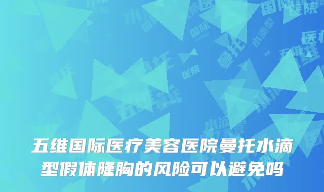 五维国际医疗美容医院曼托水滴型假体隆胸的风险可以避免吗