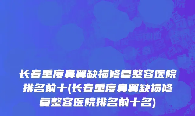 长春重度鼻翼缺损修复整容医院排名前十(长春重度鼻翼缺损修复整容医院排名前十名)