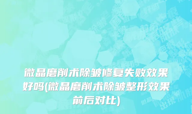 微晶磨削术除皱修复失败效果好吗(微晶磨削术除皱整形效果前后对比)