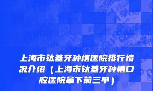 上海市钛基牙种植医院排行情况介绍（上海市钛基牙种植口腔医院拿下前三甲）