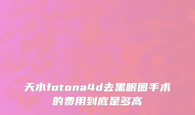 天水fotona4d去黑眼圈手术的费用到底是多高