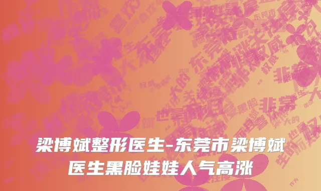梁博斌整形医生-东莞市梁博斌医生黑脸娃娃人气高涨