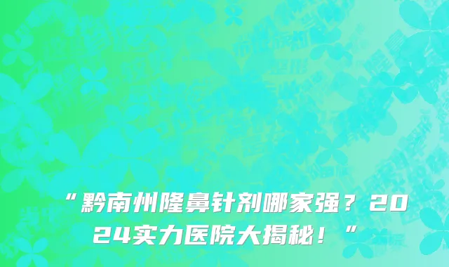 “黔南州隆鼻针剂哪家强?2024实力医院大揭秘!”