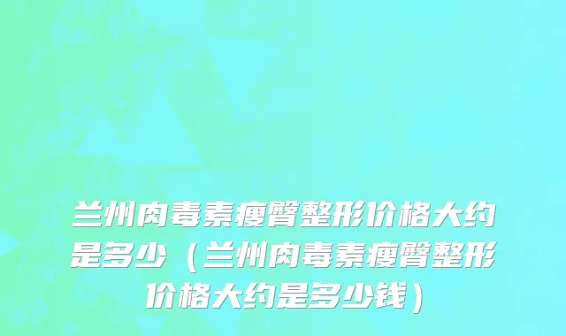 兰州肉毒素瘦臀整形价格大约是多少（兰州肉毒素瘦臀整形价格大约是多少钱）