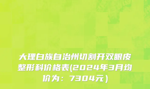 大理白族自治州切割开双眼皮整形科价格表(2024年3月均价为：7304元）