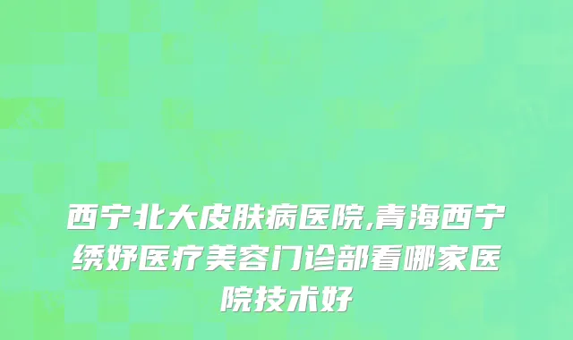 西宁北大皮肤病医院,青海西宁绣妤医疗美容门诊部看哪家医院技术好