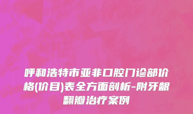 呼和浩特市亚非口腔门诊部价格(价目)表全方面剖析-附牙龈翻瓣治疗案例