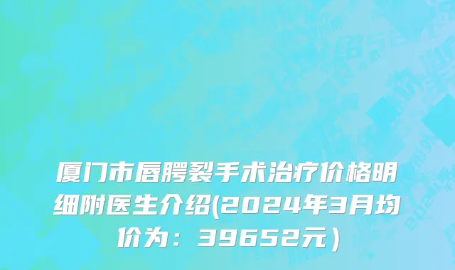 厦门市唇腭裂手术治疗价格明细附医生介绍(2024年3月均价为：39652元）
