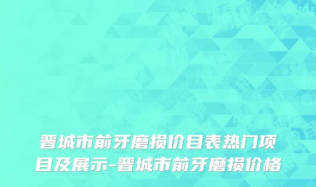 晋城市前牙磨损价目表热门项目及展示-晋城市前牙磨损价格