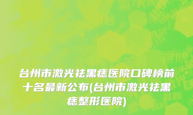 台州市激光祛黑痣医院口碑榜前十名最新公布(台州市激光祛黑痣整形医院)
