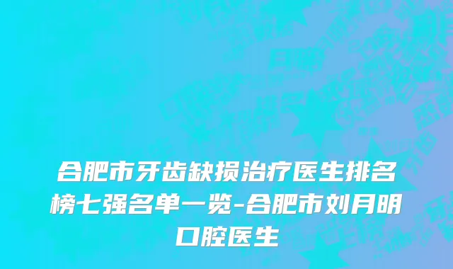 合肥市牙齿缺损治疗医生排名榜七强名单一览-合肥市刘月明口腔医生