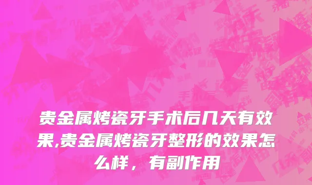 贵金属烤瓷牙手术后几天有效果,贵金属烤瓷牙整形的效果怎么样，有副作用