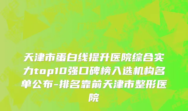 天津市蛋白线提升医院综合实力top10强口碑榜入选机构名单公布-排名靠前天津市整形医院