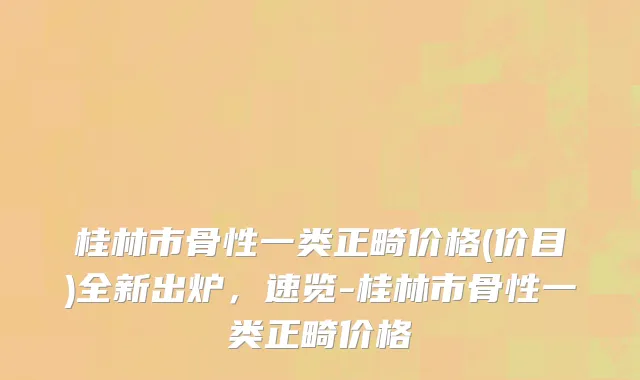 桂林市骨性一类正畸价格(价目)全新出炉，速览-桂林市骨性一类正畸价格