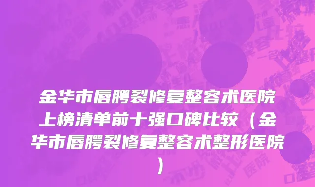 金华市唇腭裂修复整容术医院上榜清单前十强口碑比较（金华市唇腭裂修复整容术整形医院）