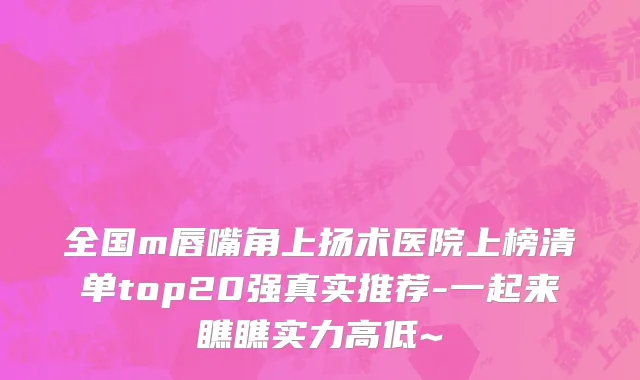 全国m唇嘴角上扬术医院上榜清单top20强真实推荐-一起来瞧瞧实力高低~