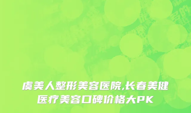 虞美人整形美容医院,长春美健医疗美容口碑价格大PK