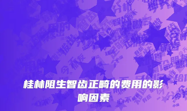 桂林阻生智齿正畸的费用的影响因素