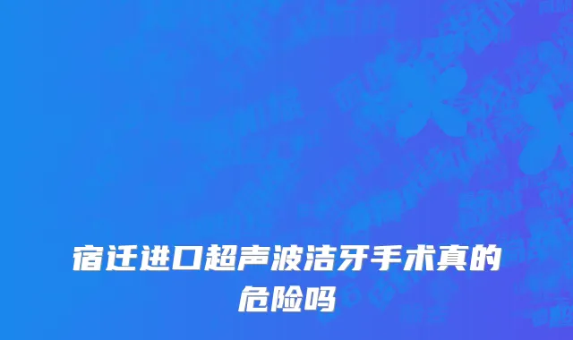 宿迁进口超声波洁牙手术真的危险吗
