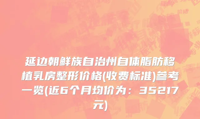 延边朝鲜族自治州自体脂肪移植乳房整形价格(收费标准)参考一览(近6个月均价为：35217元)