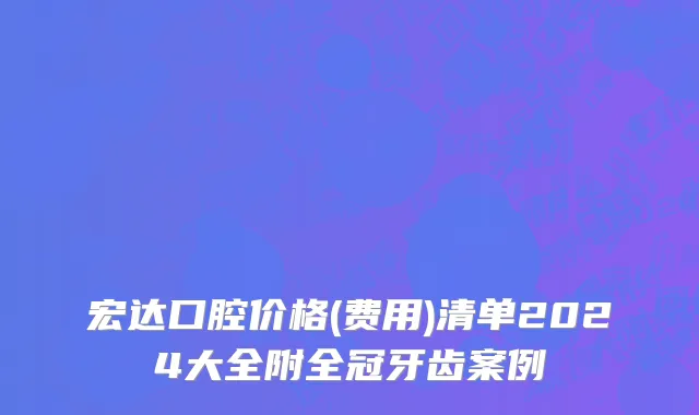 宏达口腔价格(费用)清单2024大全附全冠牙齿案例