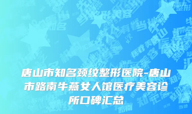 唐山市知名颈纹整形医院-唐山市路南牛燕女人馆医疗美容诊所口碑汇总