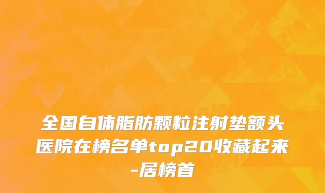 全国自体脂肪颗粒注射垫额头医院在榜名单top20收藏起来-居榜首