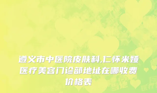 遵义市中医院皮肤科,仁怀米娅医疗美容门诊部地址在哪收费价格表