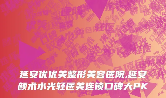延安优优美整形美容医院,延安颜术水光轻医美连锁口碑大PK