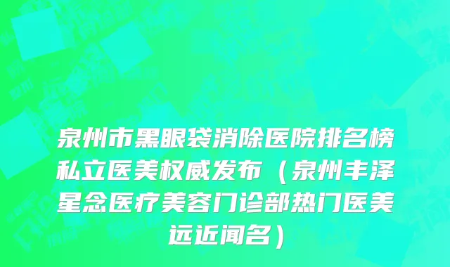泉州市黑眼袋消除医院排名榜私立医美权威发布（泉州丰泽星念医疗美容门诊部热门医美远近闻名）