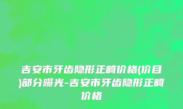 吉安市牙齿隐形正畸价格(价目)部分曝光-吉安市牙齿隐形正畸价格