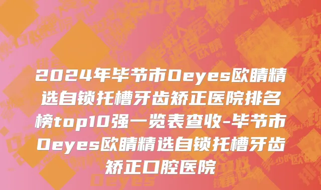2024年毕节市Oeyes欧睛精选自锁托槽牙齿矫正医院排名榜top10强一览表查收-毕节市Oeyes欧睛精选自锁托槽牙齿矫正口腔医院
